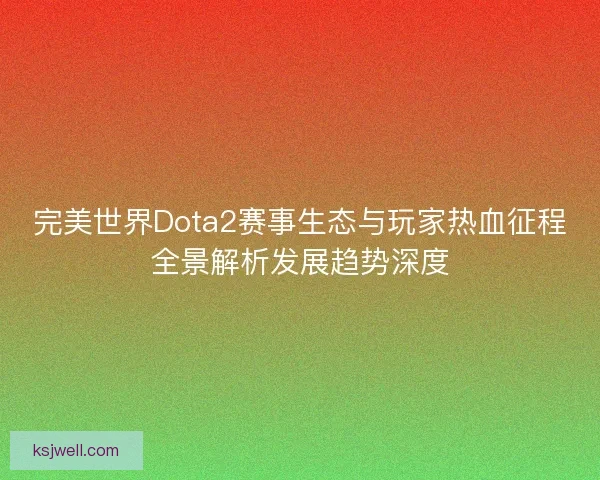 完美世界Dota2赛事生态与玩家热血征程全景解析发展趋势深度