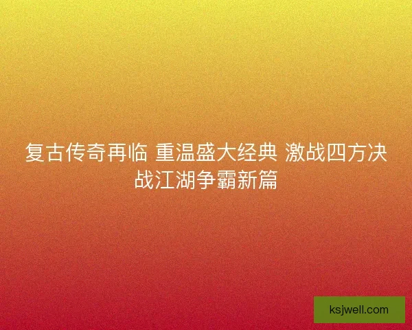 复古传奇再临 重温盛大经典 激战四方决战江湖争霸新篇