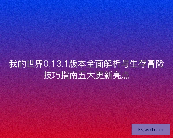 我的世界0.13.1版本全面解析与生存冒险技巧指南五大更新亮点