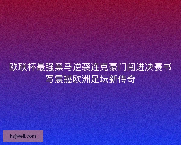 欧联杯最强黑马逆袭连克豪门闯进决赛书写震撼欧洲足坛新传奇
