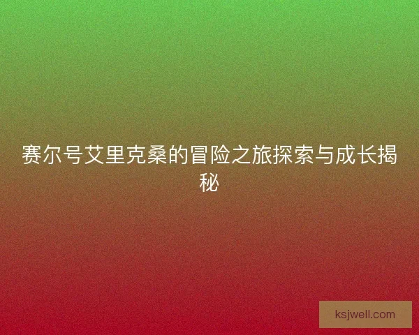 赛尔号艾里克桑的冒险之旅探索与成长揭秘