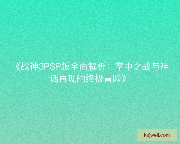 《战神3PSP版全面解析：掌中之战与神话再现的终极冒险》