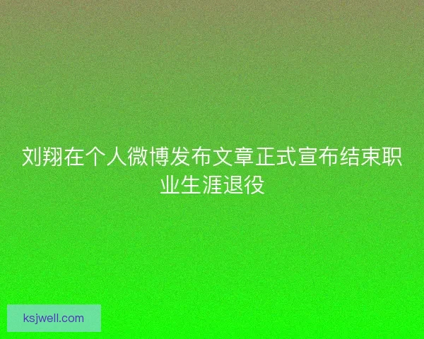 刘翔在个人微博发布文章正式宣布结束职业生涯退役