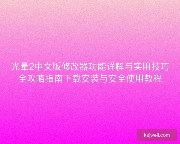 光晕2中文版修改器功能详解与实用技巧全攻略指南下载安装与安全使用教程