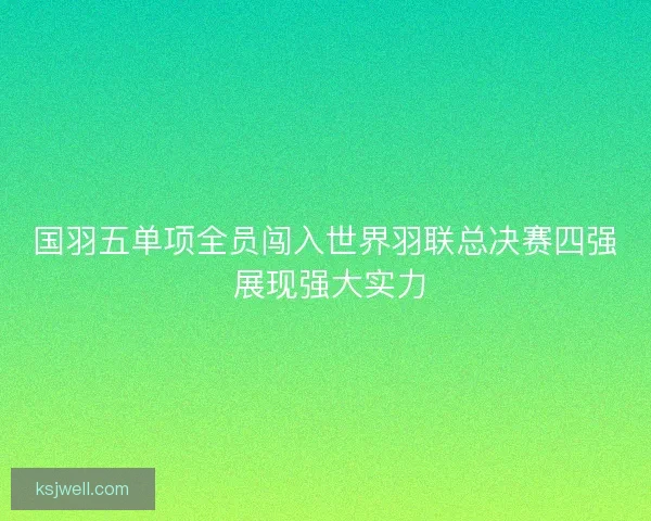 国羽五单项全员闯入世界羽联总决赛四强 展现强大实力